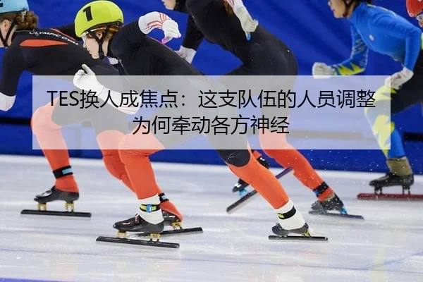 TES换人成焦点：这支队伍的人员调整为何牵动各方神经